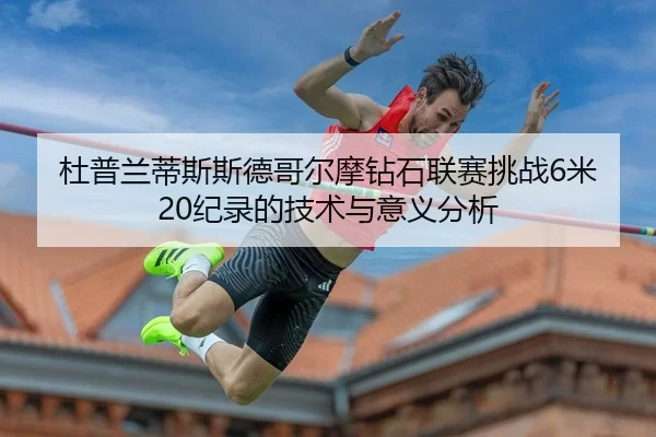 杜普兰蒂斯斯德哥尔摩钻石联赛挑战6米20纪录的技术与意义分析
