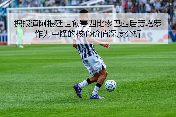 据报道阿根廷世预赛四比零巴西后劳塔罗作为中锋的核心价值深度分析