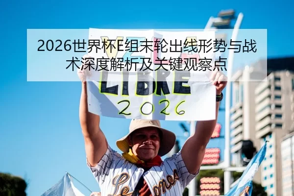 2026世界杯E组末轮出线形势与战术深度解析及关键观察点