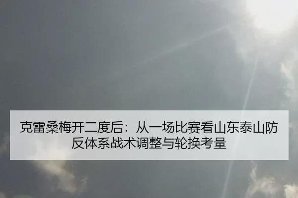 克雷桑梅开二度后：从一场比赛看山东泰山防反体系战术调整与轮换考量