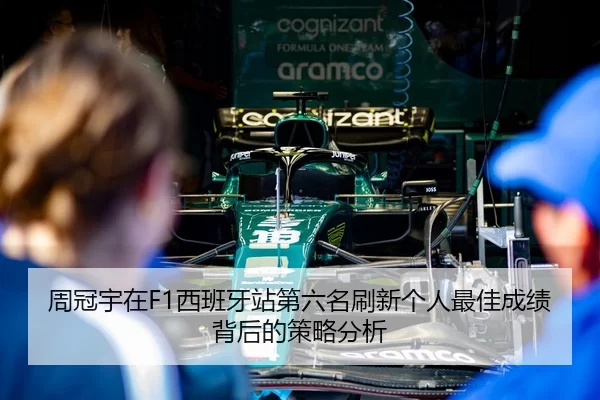 周冠宇在F1西班牙站第六名刷新个人最佳成绩背后的策略分析