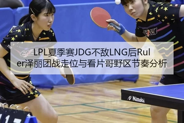 LPL夏季赛JDG不敌LNG后Ruler泽丽团战走位与看片哥野区节奏分析