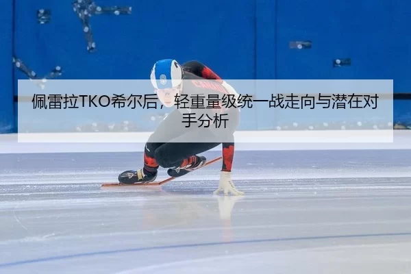 佩雷拉TKO希尔后，轻重量级统一战走向与潜在对手分析