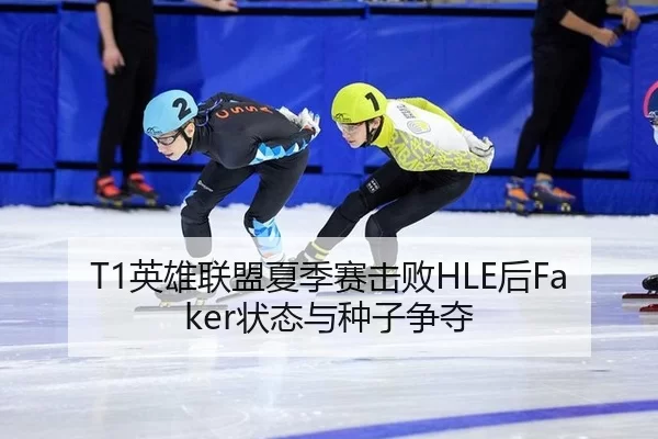 T1英雄联盟夏季赛击败HLE后Faker状态与种子争夺